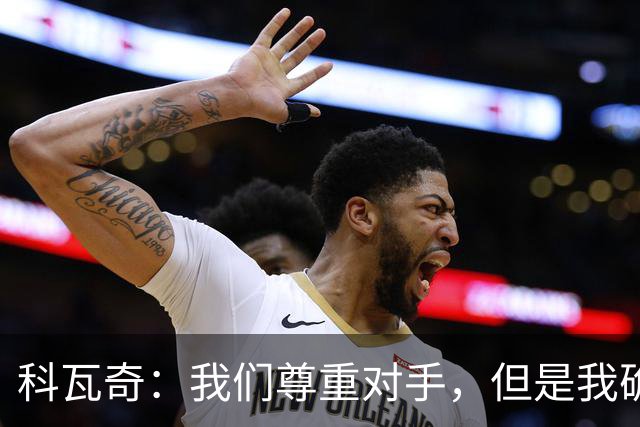 科瓦奇：我们尊重对手，但是我确实认为我们是胜算更大的一方